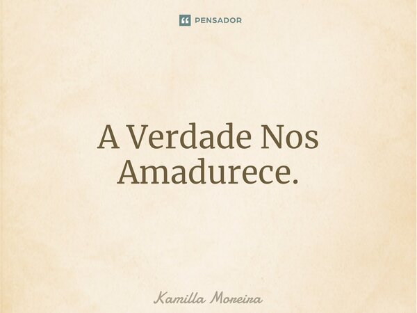 ⁠A Verdade Nos Amadurece.... Frase de Kamilla Moreira.