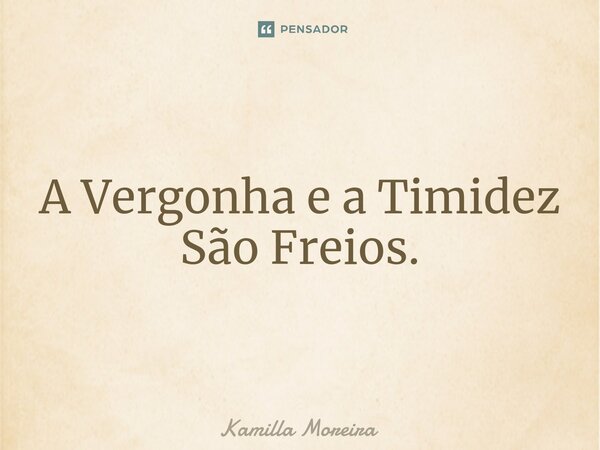 A Vergonha e a Timidez São Freios.... Frase de Kamilla Moreira.