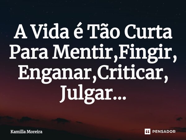 A ⁠Vida é Tão Curta Para Mentir,Fingir, Enganar,Criticar, Julgar...... Frase de Kamilla Moreira.