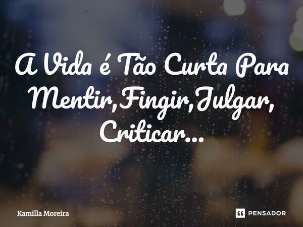⁠A Vida é Tão Curta Para Mentir,Fingir,Julgar, Criticar...... Frase de Kamilla Moreira.