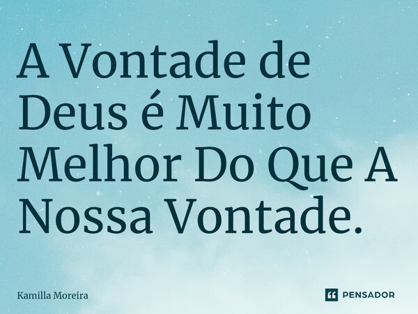 A Vontade de Deus é Muito Melhor Do Que A Nossa⁠ Vontade.... Frase de Kamilla Moreira.