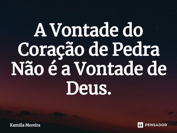 ⁠A Vontade do Coração de Pedra Não é a Vontade de Deus.... Frase de Kamilla Moreira.