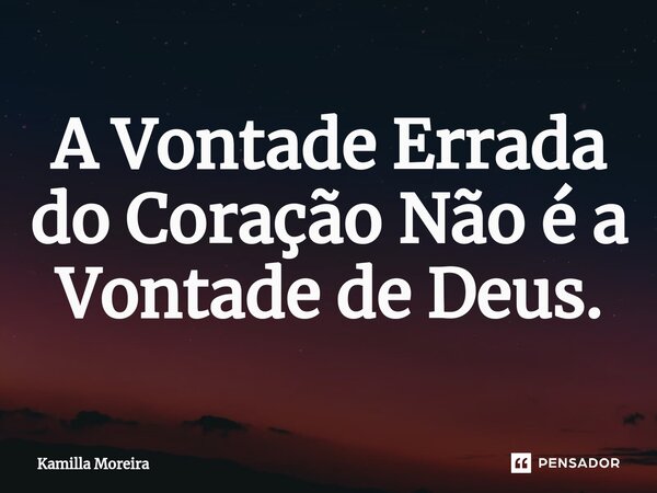 ⁠A Vontade Errada do Coração Não é a Vontade de Deus.... Frase de Kamilla Moreira.