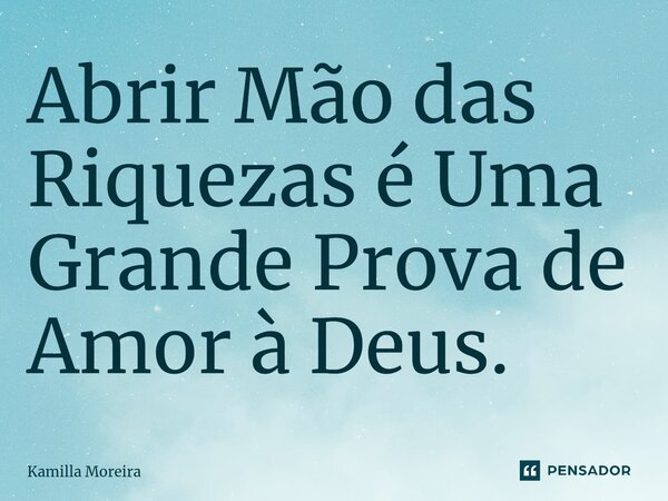 ⁠Abrir Mão das Riquezas é Uma Grande Prova de Amor à Deus.... Frase de Kamilla Moreira.