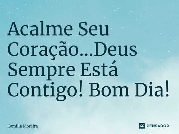 ⁠Acalme Seu Coração...Deus Sempre Está Contigo! Bom Dia!... Frase de Kamilla Moreira.