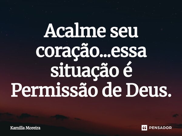 ⁠Acalme seu coração...essa situação é Permissão de Deus.... Frase de Kamilla Moreira.