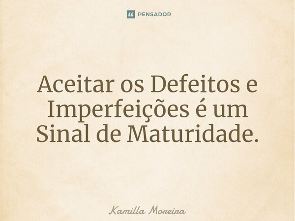 Aceitar os Defeitos e Imperfeições é um Sinal de Maturidade.... Frase de Kamilla Moreira.