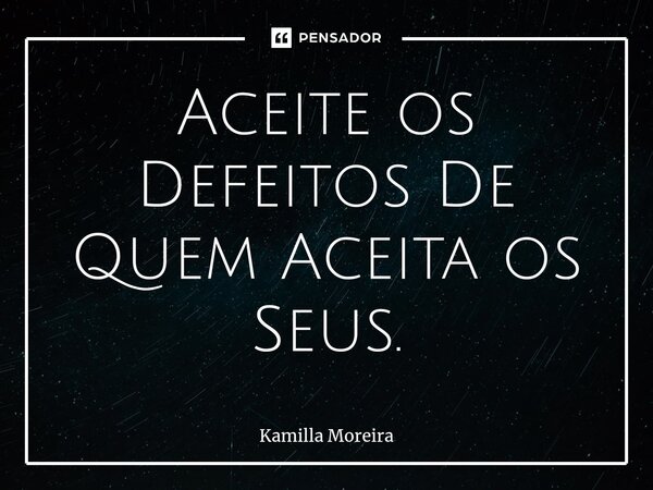 ⁠Aceite os Defeitos De Quem Aceita os Seus.... Frase de Kamilla Moreira.