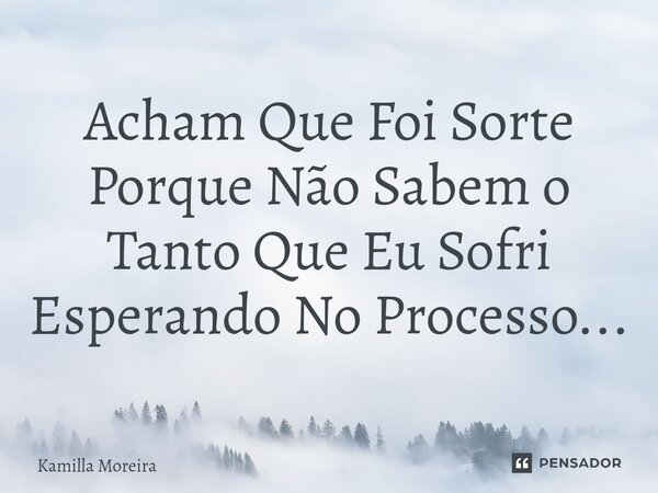 ⁠Acham Que Foi Sorte Porque Não Sabem o Tanto Que Eu Sofri Esperando No Processo...... Frase de Kamilla Moreira.