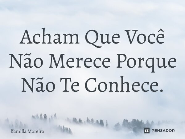 ⁠Acham Que Você Não Merece Porque Não Te Conhece.... Frase de Kamilla Moreira.