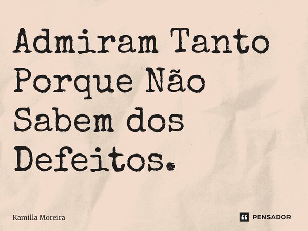 ⁠Admiram Tanto Porque Não Sabem dos Defeitos.... Frase de Kamilla Moreira.