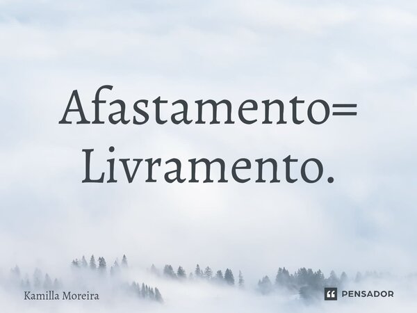 ⁠Afastamento= Livramento.... Frase de Kamilla Moreira.