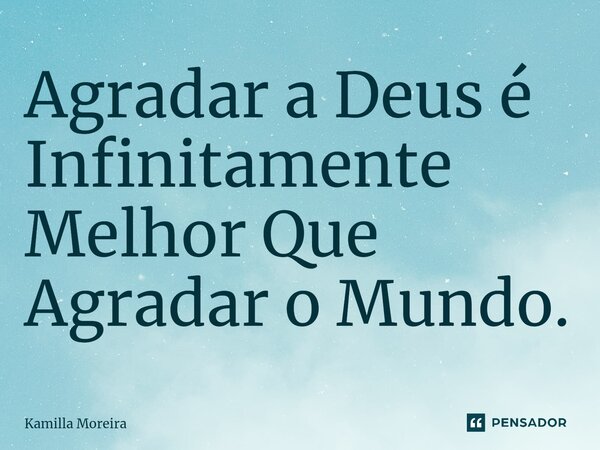 ⁠Agradar a Deus é Infinitamente Melhor Que Agradar o Mundo.... Frase de Kamilla Moreira.
