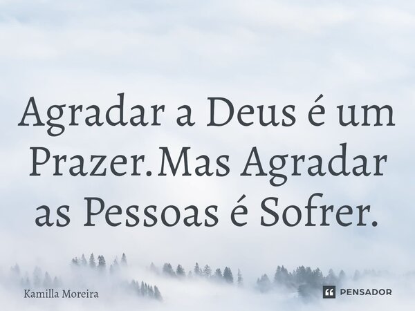 ⁠⁠Agradar a Deus é um Prazer.Mas Agradar as Pessoas é Sofrer.... Frase de Kamilla Moreira.