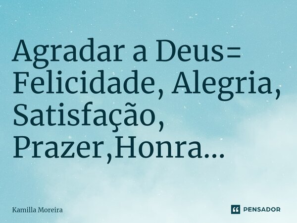 ⁠Agradar a Deus= Felicidade, Alegria, Satisfação, Prazer,Honra...... Frase de Kamilla Moreira.