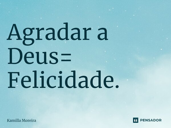 ⁠Agradar a Deus= Felicidade.... Frase de Kamilla Moreira.