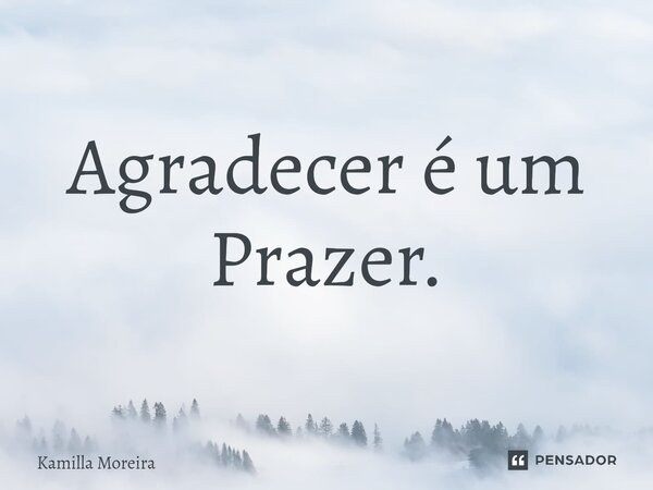 ⁠Agradecer é um Prazer.... Frase de Kamilla Moreira.