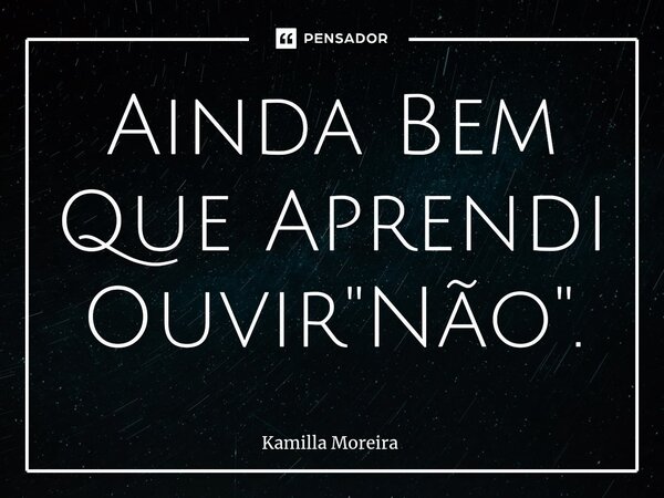 ⁠Ainda Bem Que Aprendi Ouvir "Não".... Frase de Kamilla Moreira.