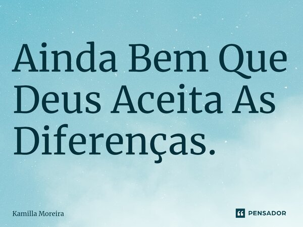 ⁠Ainda Bem Que Deus Aceita As Diferenças.... Frase de Kamilla Moreira.