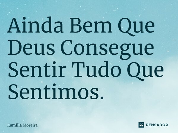 ⁠Ainda Bem Que Deus Consegue Sentir Tudo Que Sentimos.... Frase de Kamilla Moreira.