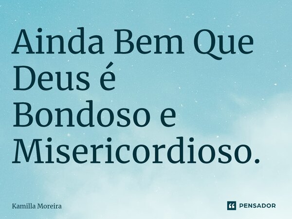 ⁠Ainda Bem Que Deus é Bondoso e Misericordioso.... Frase de Kamilla Moreira.