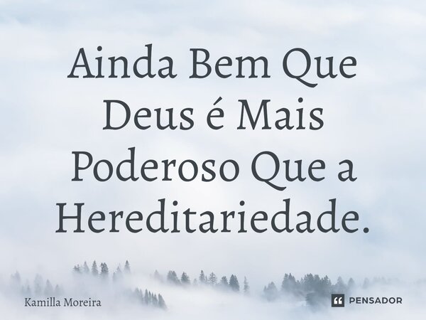 ⁠Ainda Bem Que Deus é Mais Poderoso Que a Hereditariedade.... Frase de Kamilla Moreira.