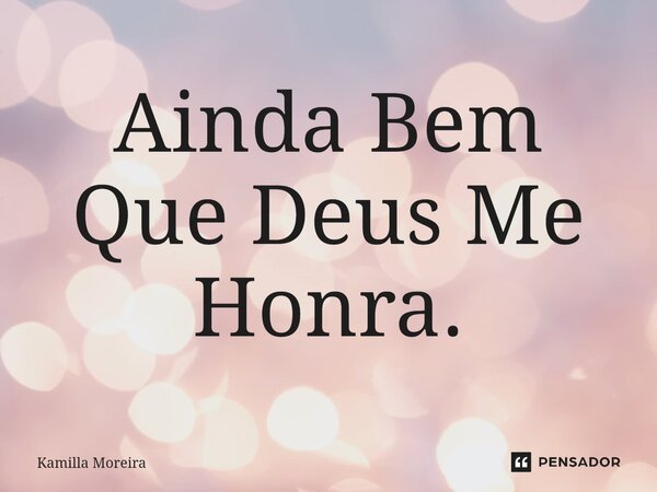 ⁠Ainda Bem Que Deus Me Honra.... Frase de Kamilla Moreira.
