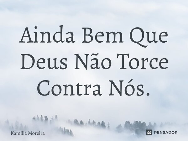 ⁠Ainda Bem Que Deus Não Torce Contra Nós.... Frase de Kamilla Moreira.