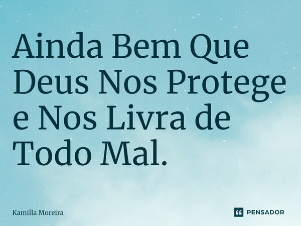 ⁠Ainda Bem Que Deus Nos Protege e Nos Livra de Todo Mal.... Frase de Kamilla Moreira.