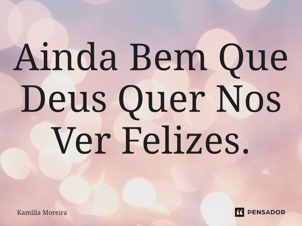 ⁠Ainda Bem Que Deus Quer Nos Ver Felizes.... Frase de Kamilla Moreira.