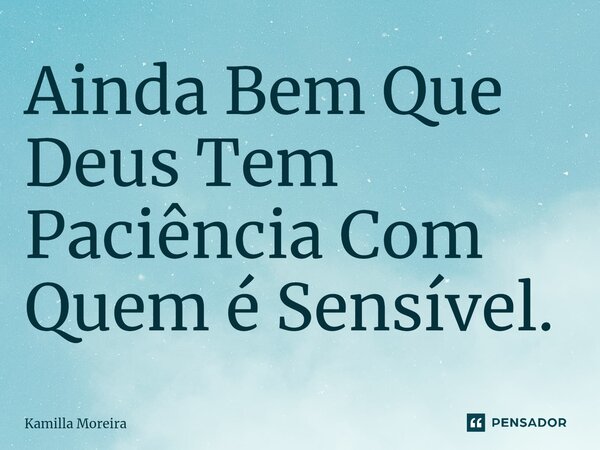 ⁠Ainda Bem Que Deus Tem Paciência Com Quem é Sensível.... Frase de Kamilla Moreira.