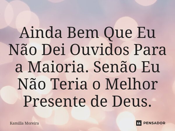 ⁠Ainda Bem Que Eu Não Dei Ouvidos Para a Maioria. Senão Eu Não Teria o Melhor Presente de Deus.... Frase de Kamilla Moreira.