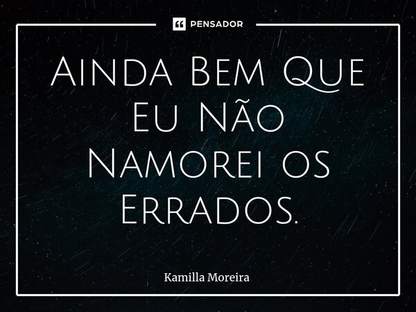 ⁠Ainda Bem Que Eu Não Namorei os Errados.... Frase de Kamilla Moreira.