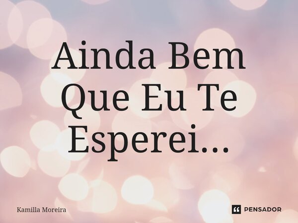 Ainda Bem Que Eu Te Esperei.⁠..... Frase de Kamilla Moreira.