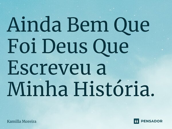 ⁠Ainda Bem Que Foi Deus Que Escreveu a Minha História.... Frase de Kamilla Moreira.