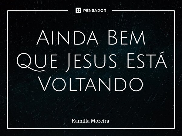 ⁠Ainda Bem Que Jesus Está Voltando... Frase de Kamilla Moreira.