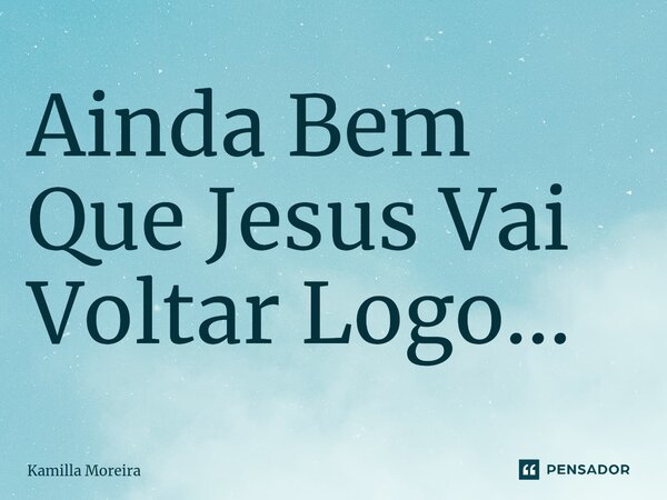⁠Ainda Bem Que Jesus Vai Voltar Logo...... Frase de Kamilla Moreira.