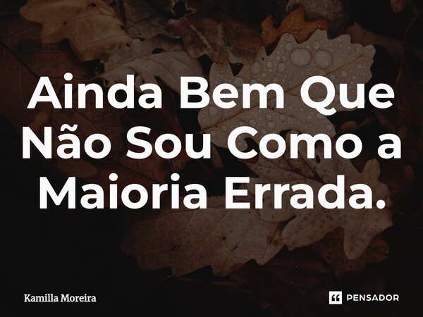 ⁠Ainda Bem Que Não Sou Como a Maioria Errada.... Frase de Kamilla Moreira.