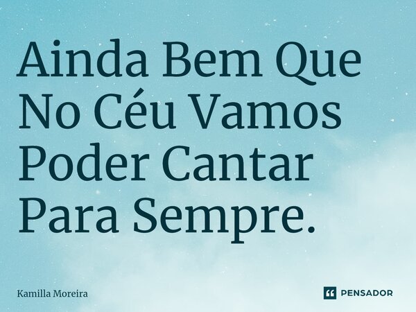 ⁠Ainda Bem Que No Céu Vamos Poder Cantar Para Sempre.... Frase de Kamilla Moreira.