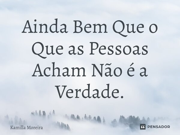 Ainda Bem Que o Que as Pessoas Acham Não é a Verdade.... Frase de Kamilla Moreira.