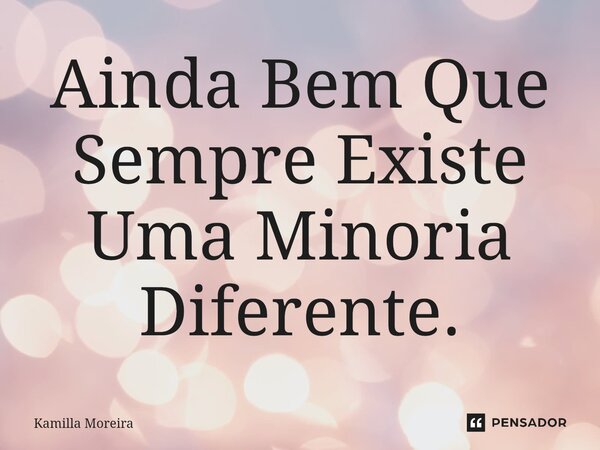 Ainda Bem Que Sempre Existe Uma Minoria Diferente.... Frase de Kamilla Moreira.