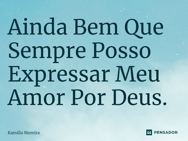 Ainda Bem Que Sempre Posso Expressar Meu Amor Por Deus.... Frase de Kamilla Moreira.