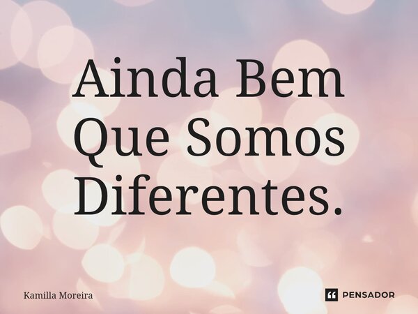 ⁠Ainda Bem Que Somos Diferentes.... Frase de Kamilla Moreira.