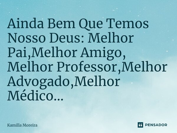 ⁠Ainda Bem Que Temos Nosso Deus: Melhor Pai,Melhor Amigo, Melhor Professor,Melhor Advogado,Melhor Médico...... Frase de Kamilla Moreira.