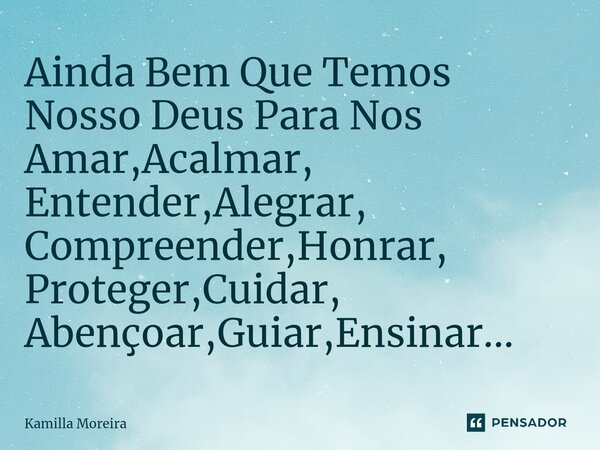⁠Ainda Bem Que Temos Nosso Deus Para Nos Amar,Acalmar, Entender,Alegrar, Compreender,Honrar, Proteger,Cuidar, Abençoar,Guiar,Ensinar...... Frase de Kamilla Moreira.