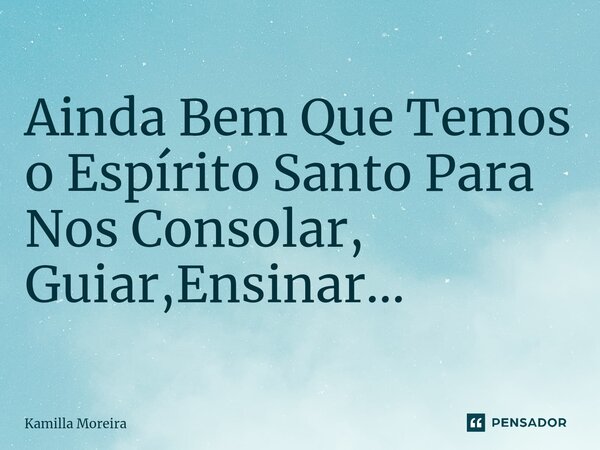 ⁠Ainda Bem Que Temos o Espírito Santo Para Nos Consolar, Guiar,Ensinar...... Frase de Kamilla Moreira.