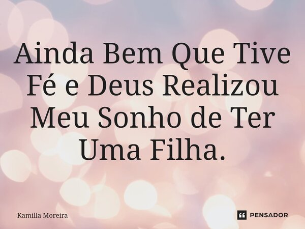 ⁠Ainda Bem Que Tive Fé e Deus Realizou Meu Sonho de Ter Uma Filha.... Frase de Kamilla Moreira.