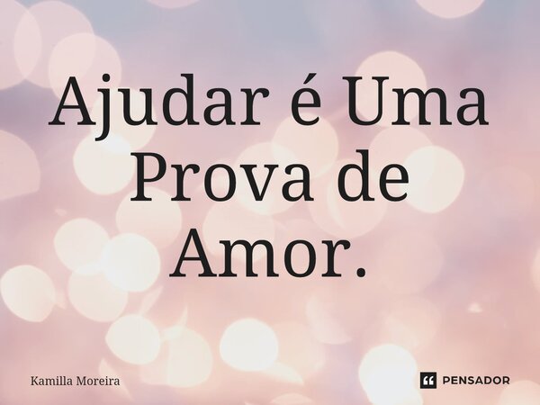⁠Ajudar é Uma Prova de Amor.... Frase de Kamilla Moreira.