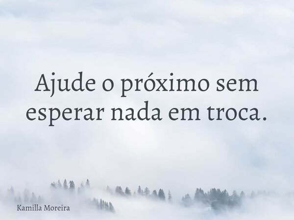 Ajude o próximo sem esperar nada em troca.... Frase de Kamilla Moreira.