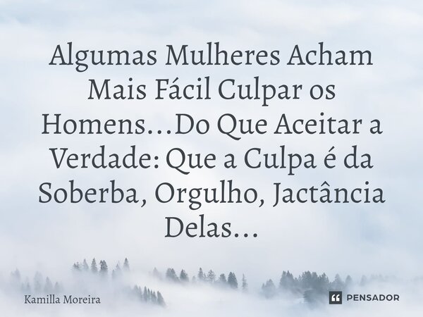 ⁠Algumas Mulheres Acham Mais Fácil Culpar os Homens...Do Que Aceitar a Verdade: Que a Culpa é da Soberba, Orgulho, Jactância Delas...... Frase de Kamilla Moreira.
